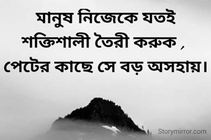 মানুষ নিজেকে যতই শক্তিশালী তৈরী করুক , 
পেটের কাছে সে বড় অসহায়।