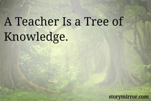 A Teacher Is a Tree of Knowledge.