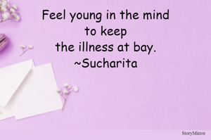 Feel young in the mind to keep the illness at bay.
~Sucharita