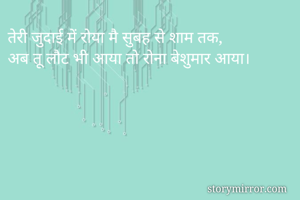 तेरी जुदाई में रोया मै सुबह से शाम तक,
अब तू लौट भी आया तो रोना बेशुमार आया।