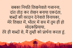सबका नियति लिखनेवाले गजानना,
दांत तोड़ कर लेखन बनाया एकदंता,
शब्दों की वरदान देनेवाले विनायका, 
मेरे लिखत में, भीतर में सच में तुम ही हो मोदकप्रियाया, 
तेरे ही शब्दों से, मैं तुम्ही को प्रार्थना करता हूं.