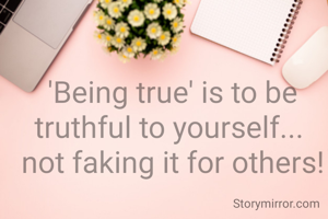 'Being true' is to be truthful to yourself... 
not faking it for others!