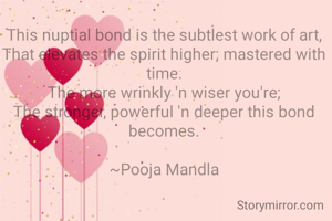 This nuptial bond is the subtlest work of art, That elevates the spirit higher; mastered with time.
The more wrinkly 'n wiser you're;
The stronger, powerful 'n deeper this bond becomes.

~Pooja Mandla

