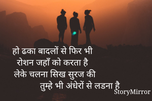 हो ढका बादलों से फिर भी                            रोशन जहाँ को करता है                             लेके चलना सिख सुरज की                         तुम्हे भी अंधेरों से लडना है