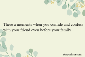 There a moments when you confide and confess with your friend even before your family...