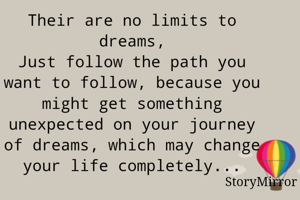 Their are no limits to dreams,
Just follow the path you want to follow, because you might get something unexpected on your journey of dreams, which may change your life completely...