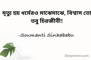 মৃত্যু হয় ধর্মেরও মাঝেমাঝে, বিশ্বাস তো তবু চিরজীবী!

-Soumanti Sinhababu 


