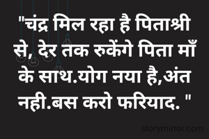 "चंद्र मिल रहा है पिताश्री से, देर तक रुकेंगे पिता माँ के साथ.योग नया है,अंत नही.बस करो फरियाद. "