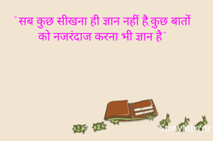 " सब कुछ सीखना ही ज्ञान नहीं है,कुछ बातों को नजरंदाज करना भी ज्ञान है"