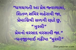 "ધગધગતી આ પ્રેમ જ્વાળામાં,
શિતળ સમિર લહેરાવી જા, 
પ્રેમાગ્નિથી સળગી રહ્યો છુ,
" મુરલી" 
પ્રેમનો વરસાદ વરસાવી જા." 
-ધનજીભાઈ ગઢીયા "મુરલી" 
