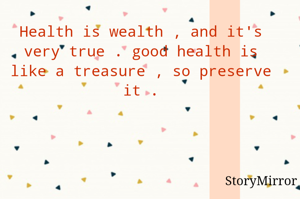 Health is wealth , and it's very true . good health is like a treasure , so preserve it .