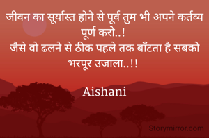 जीवन का सूर्यास्त होने से पूर्व तुम भी अपने कर्तव्य पूर्ण करो..! 
जैसे वो ढलने से ठीक पहले तक बाँटता है सबको भरपूर उजाला..!! 

Aishani