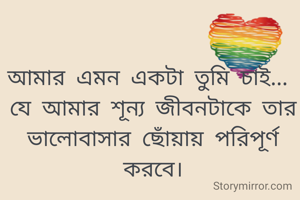 আমার এমন একটা তুমি চাই... 
যে আমার শূন্য জীবনটাকে তার ভালোবাসার ছোঁয়ায় পরিপূর্ণ করবে।