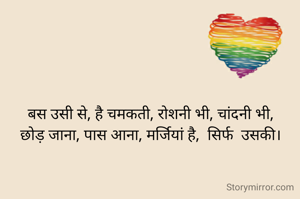 बस उसी से, है चमकती, रोशनी भी, चांदनी भी,
छोड़ जाना, पास आना, मर्जियां है,  सिर्फ  उसकी।