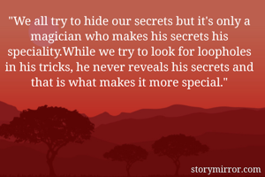 "We all try to hide our secrets but it's only a magician who makes his secrets his speciality.While we try to look for loopholes in his tricks, he never reveals his secrets and that is what makes it more special."