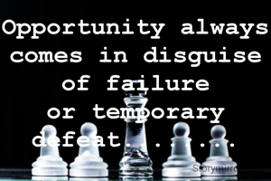 Opportunity always comes in disguise of failure or temporary defeat........