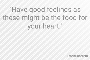 "Have good feelings as these might be the food for your heart."
