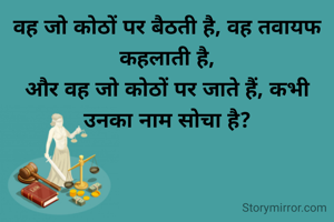 वह जो कोठों पर बैठती है, वह तवायफ कहलाती है,
और वह जो कोठों पर जाते हैं, कभी उनका नाम सोचा है?