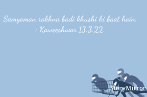 Samyaman rakhna badi khushi ki baat hain. : Kaweeshwar 13.3.22.