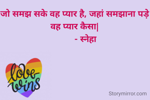 जो समझ सके वह प्यार है, जहां समझाना पड़े वह प्यार कैसा|
         ‐ स्नेहा