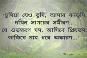 'চুমিয়া যেও তুমি, আমার বনভূমি,
দখিন সাগরের সমীরণ...
যে শুভক্ষণে মম, আসিবে প্রিয়তম,
ডাকিবে নাম ধরে অকারণ...'
