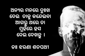 ଅନ୍ୟର ମନରେ ଦୁଃଖ 
ଦେଇ  ତାକୁ କନ୍ଦେଇବା 
ଆଗରୁ ଥରେ ତା 
ମୁହଁରେ ହସ 
ଦେଇ ଦେଖନ୍ତୁ ।

ଡଃ ଝରଣା ଶତପଥୀ 