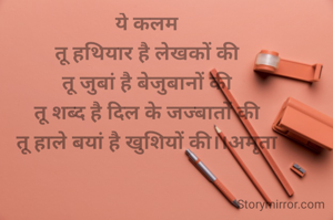 ये कलम
तू हथियार है लेखकों की
तू जुबां है बेजुबानों की
तू शब्द है दिल के जज्बातों की
तू हाले बयां है खुशियों की।।अमृता
