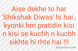 Aise dekhe to har 'Shikshak Diwas' hi hai ,
kyonki hm pratidin kisi n kisi se kuchh n kuchh sikhte hi rhte hai !!!
