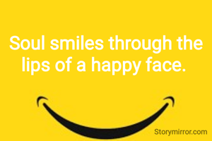 Soul smiles through the
lips of a happy face. 