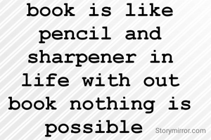 book is like  pencil and sharpener in life with out book nothing is possible 