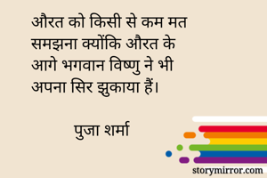 औरत को किसी से कम मत 
समझना क्योंकि औरत के
आगे भगवान विष्णु ने भी 
अपना सिर झुकाया हैं। 

          पुजा शर्मा 