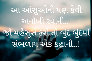 આ આંસુઓની પણ કેવી અનોખી રવાની.. 
જો મહેસૂસ કરો તો બુંદ બુંદમાં સંભળાય એક કહાની..!