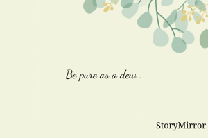 Be pure as a dew .
