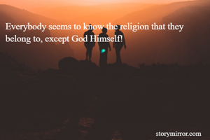 Everybody seems to know the religion that they belong to, except God Himself!