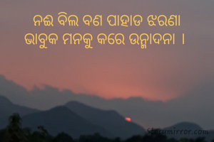 ନଈ ବିଲ ବଣ ପାହାଡ ଝରଣା
ଭାବୁକ ମନକୁ କରେ ଉନ୍ମାଦନା । 
