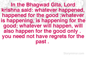 In the Bhagwad Gita, Lord krishna said: whatever happened, happened for the good ;whatever is happening, is happening for the good; whatever will happen, will also happen for the good only . 
you need not have regrets for the past . 