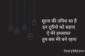 सूरज की तपिश सा है
इन दूरीयो को सहना,
ऐ मेरे हमसफर 
तुम बस मेरे बने रहना