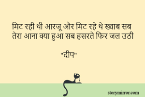 मिट रही थी आरजू और मिट रहे थे ख्वाब सब  
तेरा आना क्या हुआ सब हसरते फिर जल उठी

                           "दीप"