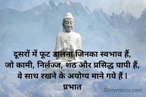 दूसरों में फूट डालना जिनका स्वभाव हैं,
जो कामी, निर्लज्ज, शठ और प्रसिद्ध पापी हैं,
वे साथ रखने के अयोग्य माने गये हैं |
प्रभात