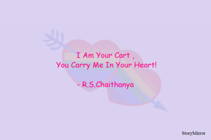  I Am Your Cart , 
 You Carry Me In Your Heart!

- R.S.Chaithanya
