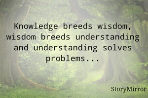 Knowledge breeds wisdom, wisdom breeds understanding and understanding solves problems...