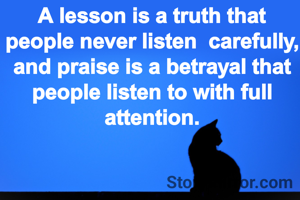 A lesson is a truth that people never listen  carefully, and praise is a betrayal that people listen to with full attention.
