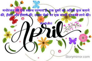 मनोरंजन की एक स्वस्थ परम्परा है, एक दूसरे को अप्रिल फूल बनाने की, हँसने और हँसाने की, उदास चेहरे पर एक सच्ची मुस्कान लाने की। 

Aishani