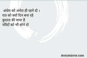  अंधेरा को अंधेरा ही रहने दो ।                        
रात को क्यों दिन बना रहे
कुदरत की माया है
परिंदों को भी सोने दो

