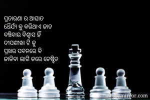 ପ୍ରତାରଣା ର ଆଘାତ 
ଧୈର୍ଯ୍ୟ କୁ କରିଥାଏ ଜାତ 
ବଞ୍ଚିବାର ବିଶ୍ୱାସ ହିଁ 
ଦୀପଶୀଖା ଟି କୁ 
ପ୍ରଖର ପବନରେ ଵି 
ଜାଳିବା ଲାଗି କରେ ଚେଷ୍ଟିତ 
