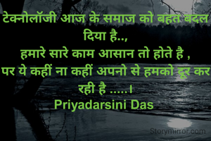 टेक्नोलॉजी आज के समाज को बहत बदल दिया है..,
हमारे सारे काम आसान तो होते है ,
पर ये कहीं ना कहीं अपनो से हमको दूर कर रही है .....।
Priyadarsini Das 