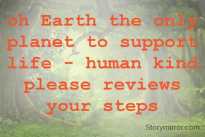 oh Earth the only planet to support life - human kind please reviews your steps