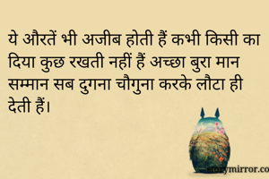 ये औरतें भी अजीब होती हैं कभी किसी का दिया कुछ रखती नहीं हैं अच्छा बुरा मान सम्मान सब दुगना चौगुना करके लौटा ही देती हैं। 