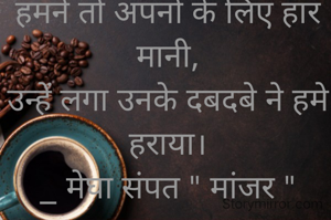 हमने तो अपनो के लिए हार मानी,
उन्हें लगा उनके दबदबे ने हमे हराया।
_ मेघा संपत " मांजर "

