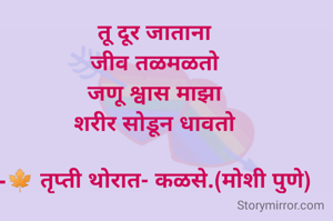 
तू दूर जाताना
जीव तळमळतो
जणू श्वास माझा
शरीर सोडून धावतो

-🍁 तृप्ती थोरात- कळसे.(मोशी पुणे)